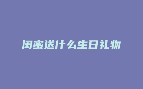 闺蜜送什么生日礼物