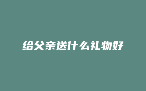 给父亲送什么礼物好