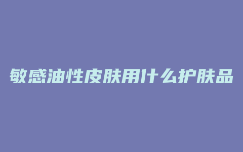 敏感油性皮肤用什么护肤品