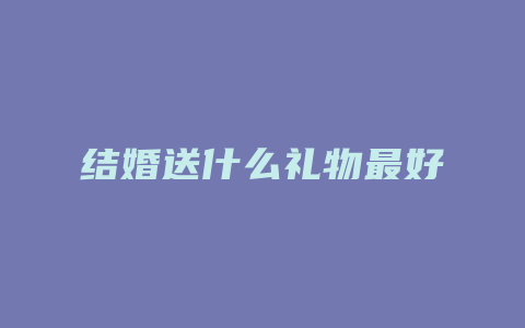 结婚送什么礼物最好