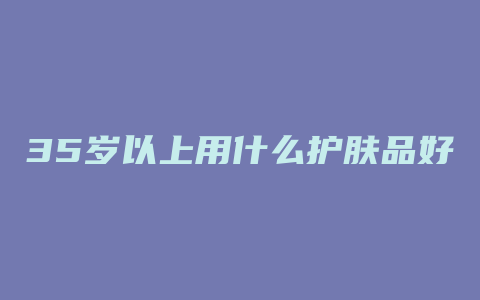 35岁以上用什么护肤品好