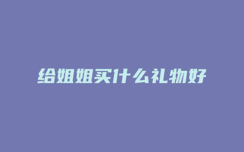 给姐姐买什么礼物好