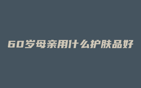 60岁母亲用什么护肤品好