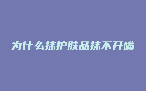 为什么抹护肤品抹不开嘴