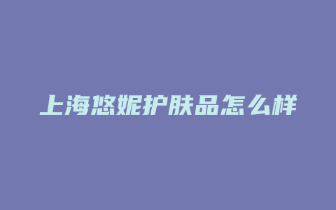 上海悠妮护肤品怎么样