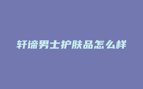 轩谛男士护肤品怎么样