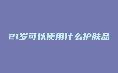 21岁可以使用什么护肤品