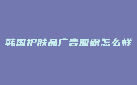 韩国护肤品广告面霜怎么样