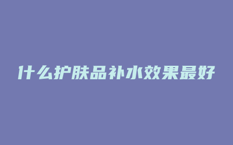 什么护肤品补水效果最好