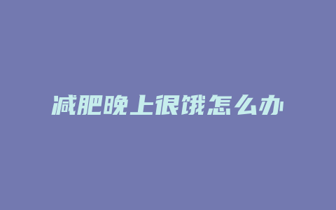 减肥晚上很饿怎么办