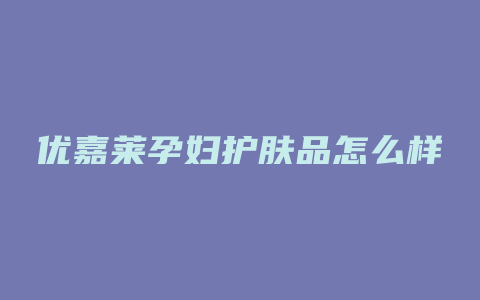 优嘉莱孕妇护肤品怎么样