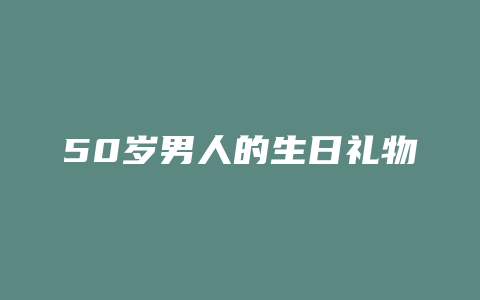 50岁男人的生日礼物