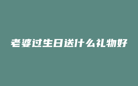 老婆过生日送什么礼物好