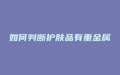 如何判断护肤品有重金属