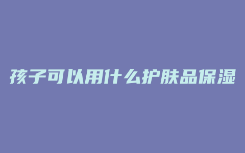 孩子可以用什么护肤品保湿