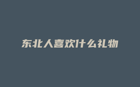 东北人喜欢什么礼物