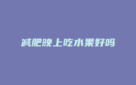 减肥晚上吃水果好吗