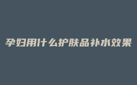 孕妇用什么护肤品补水效果最好