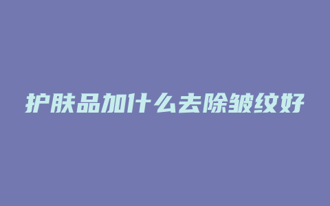 护肤品加什么去除皱纹好