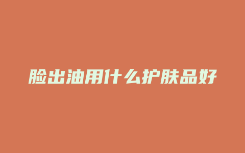 脸出油用什么护肤品好