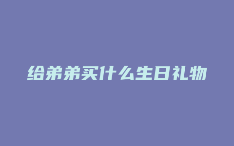 给弟弟买什么生日礼物