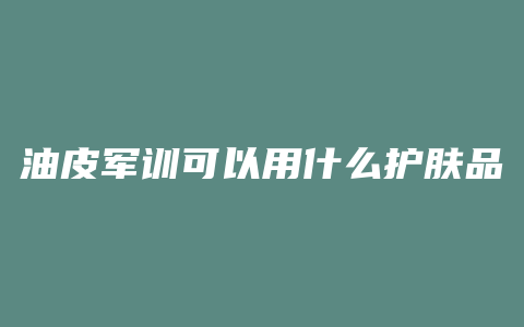 油皮军训可以用什么护肤品