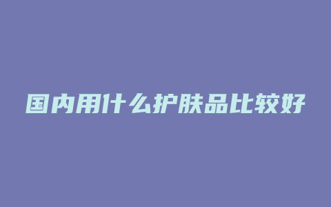 国内用什么护肤品比较好