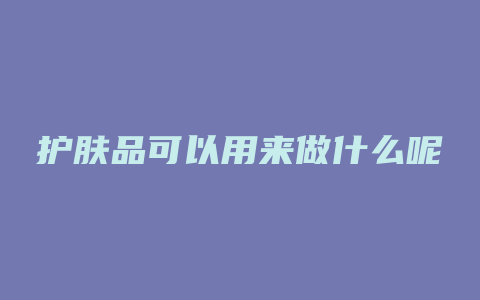 护肤品可以用来做什么呢