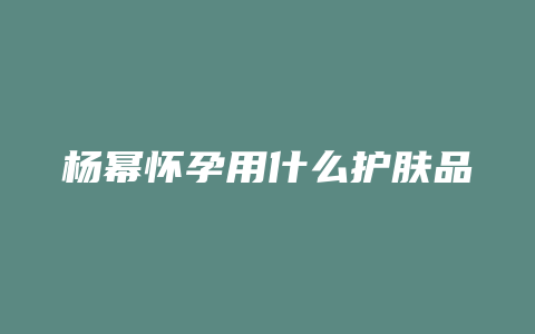 杨幂怀孕用什么护肤品