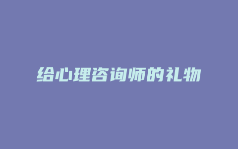 给心理咨询师的礼物