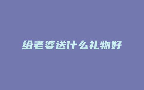 给老婆送什么礼物好