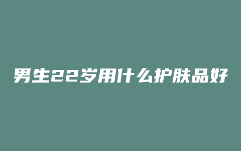 男生22岁用什么护肤品好