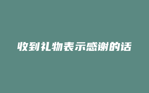 收到礼物表示感谢的话