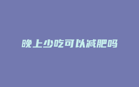 晚上少吃可以减肥吗