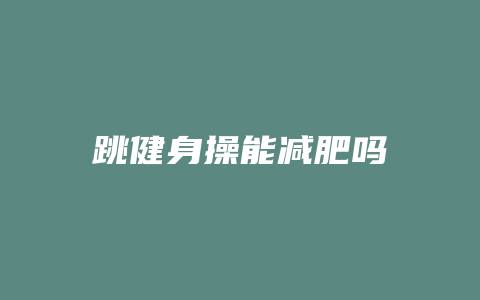 跳健身操能减肥吗