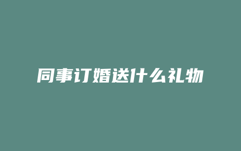 同事订婚送什么礼物