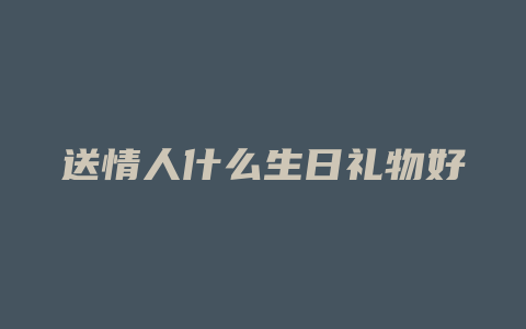 送情人什么生日礼物好