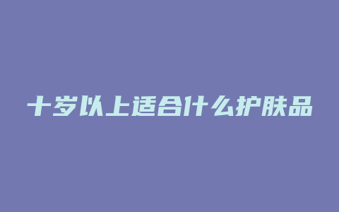 十岁以上适合什么护肤品