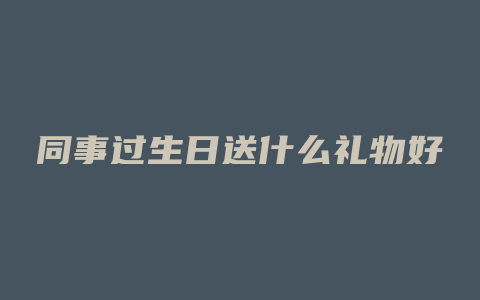 同事过生日送什么礼物好