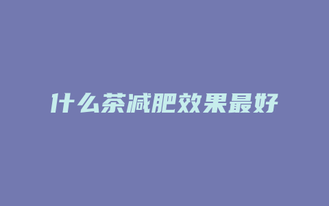 什么茶减肥效果最好