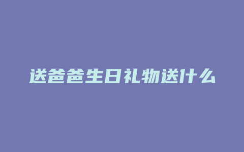 送爸爸生日礼物送什么