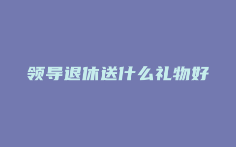 领导退休送什么礼物好