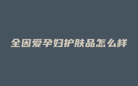 全因爱孕妇护肤品怎么样