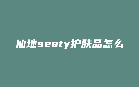 仙地seaty护肤品怎么样