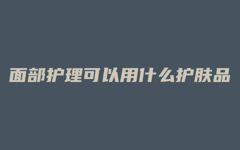 面部护理可以用什么护肤品