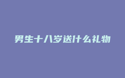 男生十八岁送什么礼物