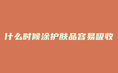 什么时候涂护肤品容易吸收