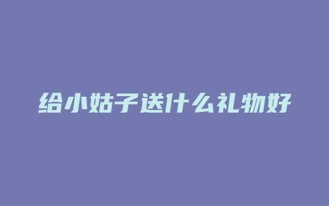 给小姑子送什么礼物好