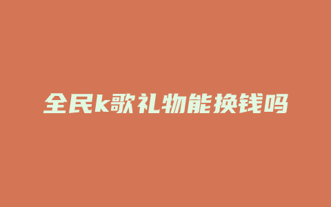 全民k歌礼物能换钱吗