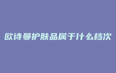 欧诗曼护肤品属于什么档次